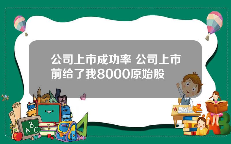 公司上市成功率 公司上市前给了我8000原始股